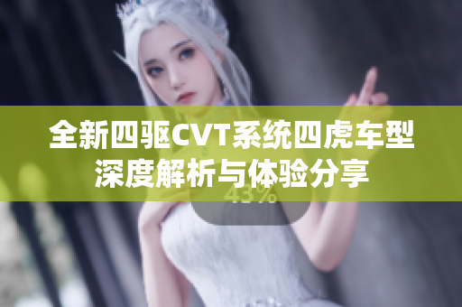 全新四驱CVT系统四虎车型深度解析与体验分享