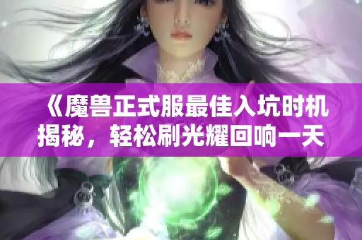 《魔兽正式服最佳入坑时机揭秘，轻松刷光耀回响一天毕业攻略》