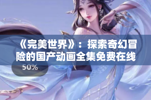 《完美世界》：探索奇幻冒险的国产动画全集免费在线观看