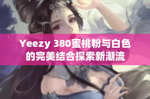 Yeezy 380蜜桃粉与白色的完美结合探索新潮流