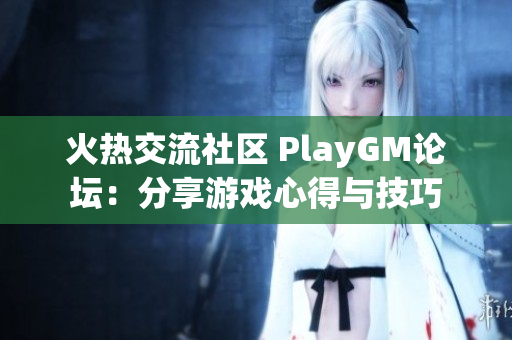 火热交流社区 PlayGM论坛：分享游戏心得与技巧