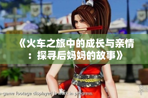 《火车之旅中的成长与亲情：探寻后妈妈的故事》