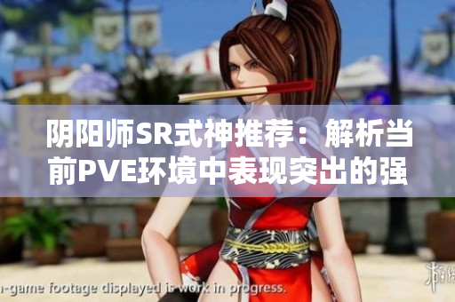 阴阳师SR式神推荐：解析当前PVE环境中表现突出的强力角色