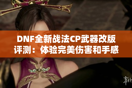 DNF全新战法CP武器改版评测：体验完美伤害和手感的结合
