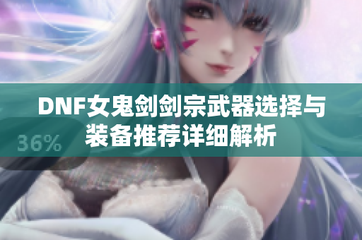 DNF女鬼剑剑宗武器选择与装备推荐详细解析