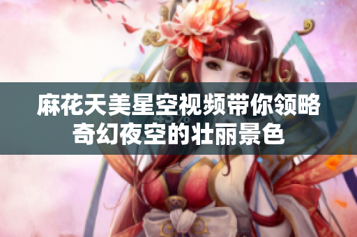 麻花天美星空视频带你领略奇幻夜空的壮丽景色
