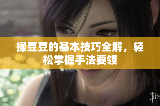 揉豆豆的基本技巧全解，轻松掌握手法要领