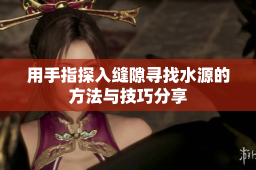 用手指探入缝隙寻找水源的方法与技巧分享