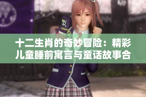 十二生肖的奇妙冒险：精彩儿童睡前寓言与童话故事合集