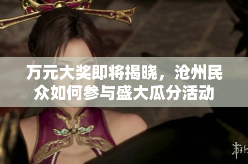 万元大奖即将揭晓，沧州民众如何参与盛大瓜分活动