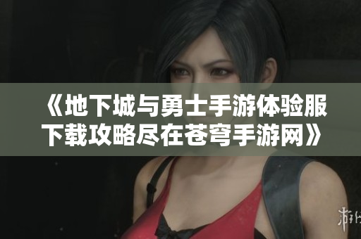 《地下城与勇士手游体验服下载攻略尽在苍穹手游网》