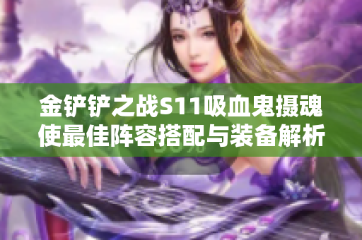 金铲铲之战S11吸血鬼摄魂使最佳阵容搭配与装备解析