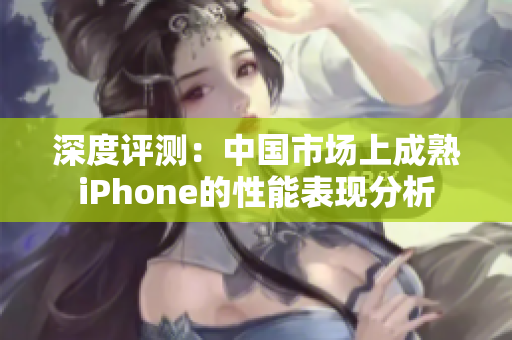 深度评测：中国市场上成熟iPhone的性能表现分析