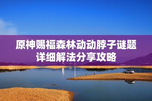 原神赐福森林动动脖子谜题详细解法分享攻略