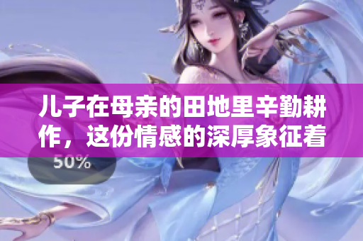 儿子在母亲的田地里辛勤耕作，这份情感的深厚象征着什么