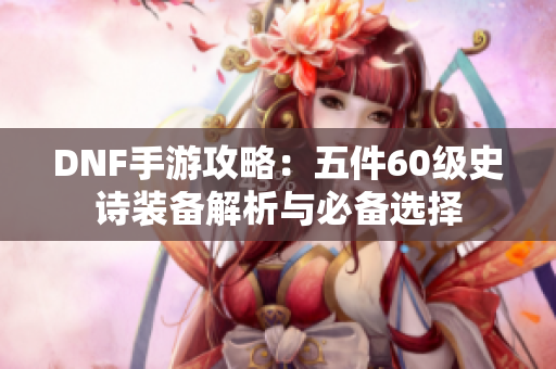 DNF手游攻略：五件60级史诗装备解析与必备选择