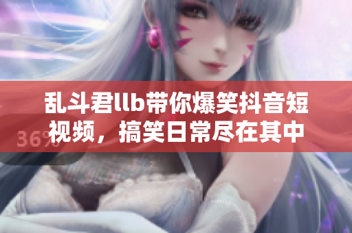 乱斗君llb带你爆笑抖音短视频，搞笑日常尽在其中