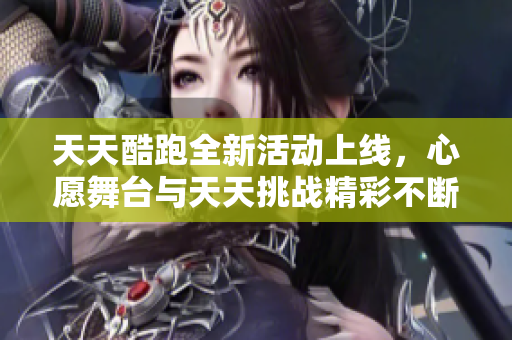 天天酷跑全新活动上线，心愿舞台与天天挑战精彩不断！
