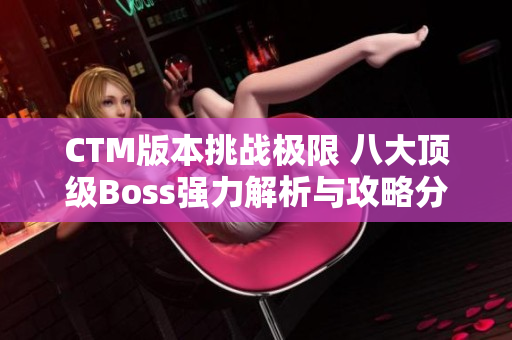 CTM版本挑战极限 八大顶级Boss强力解析与攻略分享