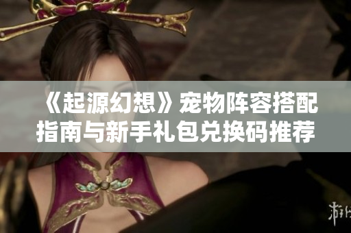 《起源幻想》宠物阵容搭配指南与新手礼包兑换码推荐