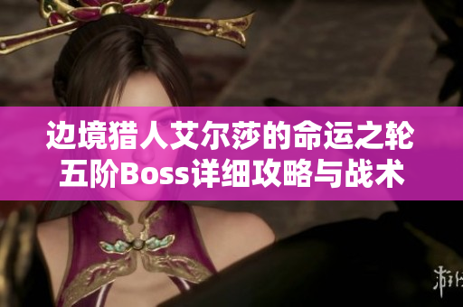 边境猎人艾尔莎的命运之轮五阶Boss详细攻略与战术解析