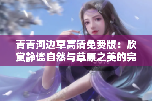 青青河边草高清免费版：欣赏静谧自然与草原之美的完美结合