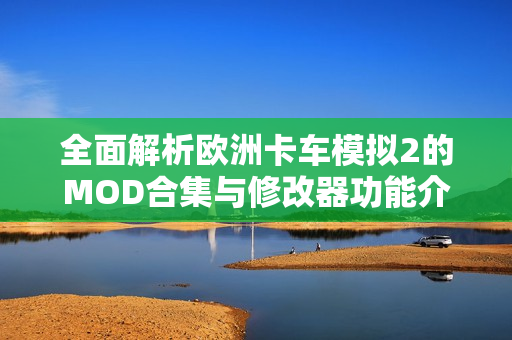 全面解析欧洲卡车模拟2的MOD合集与修改器功能介绍
