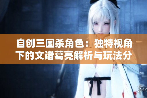 自创三国杀角色：独特视角下的文诸葛亮解析与玩法分享
