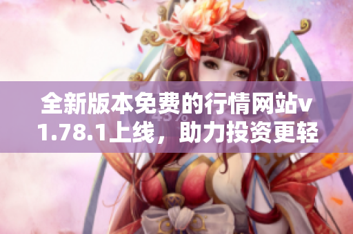 全新版本免费的行情网站v1.78.1上线，助力投资更轻松
