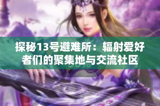 探秘13号避难所：辐射爱好者们的聚集地与交流社区