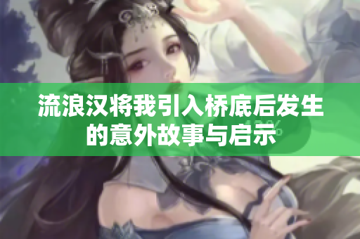 流浪汉将我引入桥底后发生的意外故事与启示