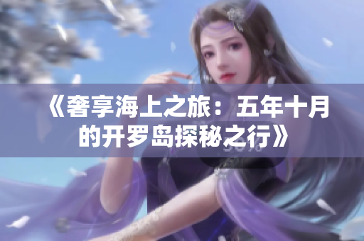 《奢享海上之旅：五年十月的开罗岛探秘之行》