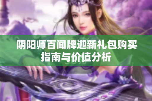 阴阳师百闻牌迎新礼包购买指南与价值分析