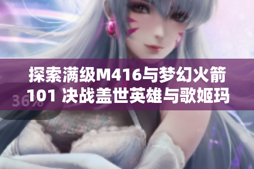 探索满级M416与梦幻火箭101 决战盖世英雄与歌姬玛莎拉蒂的传奇之旅
