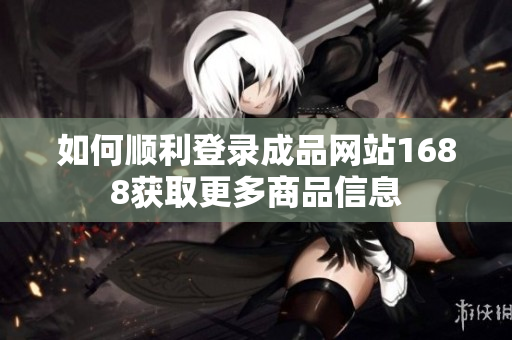 如何顺利登录成品网站1688获取更多商品信息