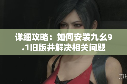 详细攻略：如何安装九幺9.1旧版并解决相关问题