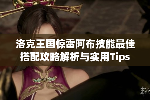 洛克王国惊雷阿布技能最佳搭配攻略解析与实用Tips