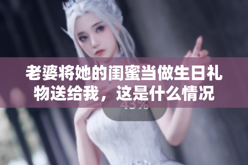 老婆将她的闺蜜当做生日礼物送给我，这是什么情况