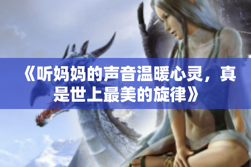 《听妈妈的声音温暖心灵，真是世上最美的旋律》