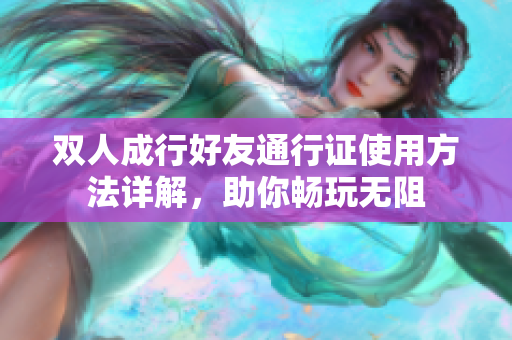 双人成行好友通行证使用方法详解，助你畅玩无阻