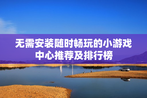 无需安装随时畅玩的小游戏中心推荐及排行榜