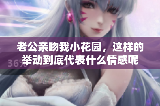 老公亲吻我小花园，这样的举动到底代表什么情感呢