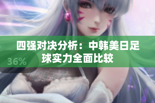 四强对决分析：中韩美日足球实力全面比较