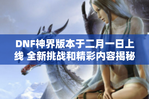 DNF神界版本于二月一日上线 全新挑战和精彩内容揭秘