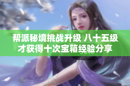 帮派秘境挑战升级 八十五级才获得十次宝箱经验分享