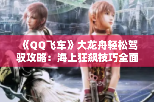 《QQ飞车》大龙舟轻松驾驭攻略：海上狂飙技巧全面解析