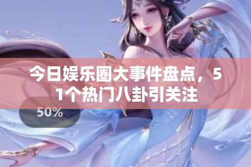 今日娱乐圈大事件盘点，51个热门八卦引关注