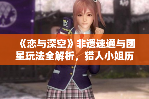 《恋与深空》非遗速通与团星玩法全解析，猎人小姐历史新篇章
