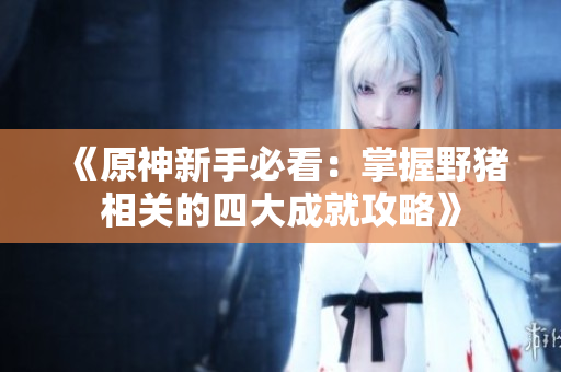 《原神新手必看：掌握野猪相关的四大成就攻略》