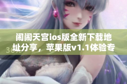 闹闹天宫ios版全新下载地址分享，苹果版v1.1体验专区